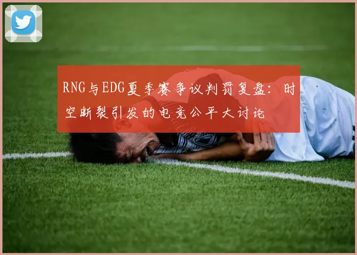RNG与EDG夏季赛争议判罚复盘：时空断裂引发的电竞公平大讨论