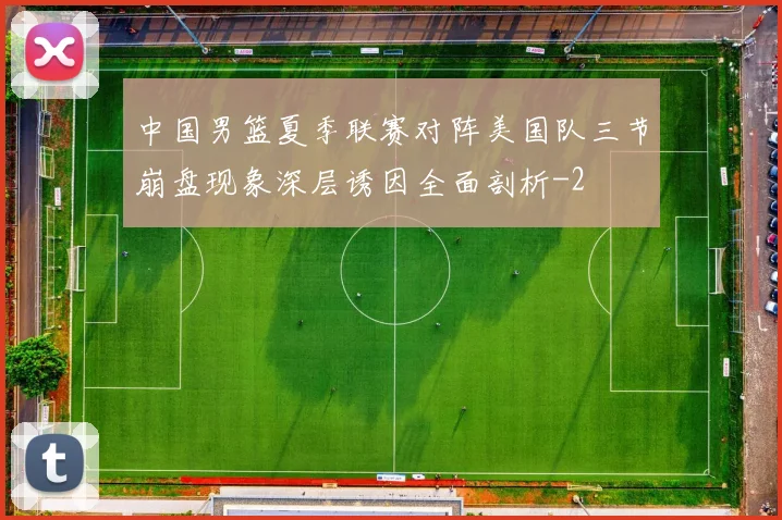 中国男篮夏季联赛对阵美国队三节崩盘现象深层诱因全面剖析