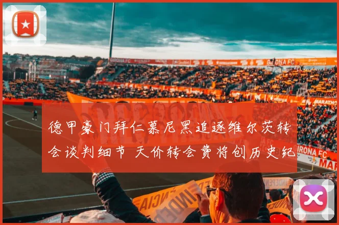 德甲豪门拜仁慕尼黑追逐维尔茨转会谈判细节 天价转会费将创历史纪录
