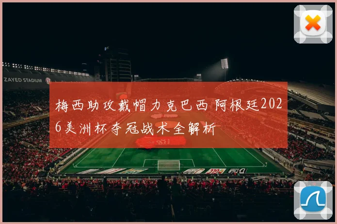 梅西助攻戴帽力克巴西 阿根廷2026美洲杯夺冠战术全解析