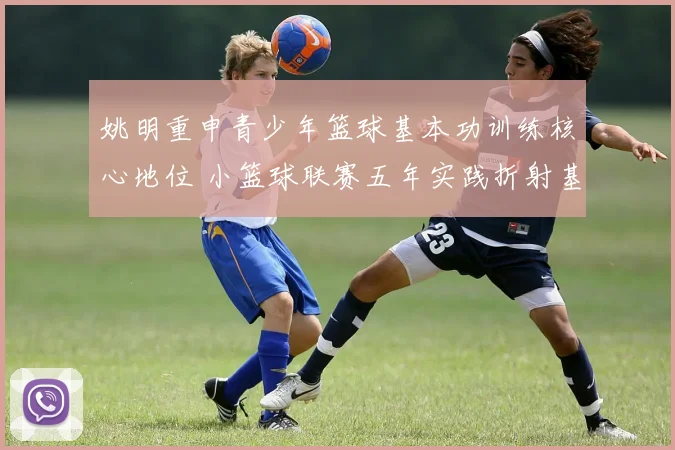 姚明重申青少年篮球基本功训练核心地位 小篮球联赛五年实践折射基层教练水平参差与培养体系缺位