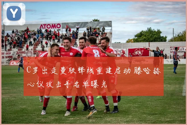 C罗出走曼联锋线重建启动 滕哈赫心仪攻击手名单曝光