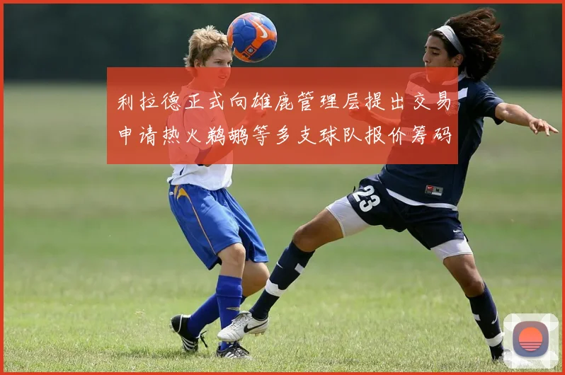 利拉德正式向雄鹿管理层提出交易申请热火鹈鹕等多支球队报价筹码全面对比解读