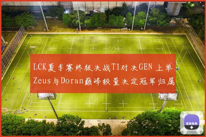LCK夏季赛终极决战T1对决GEN 上单Zeus与Doran巅峰较量决定冠军归属预测分析