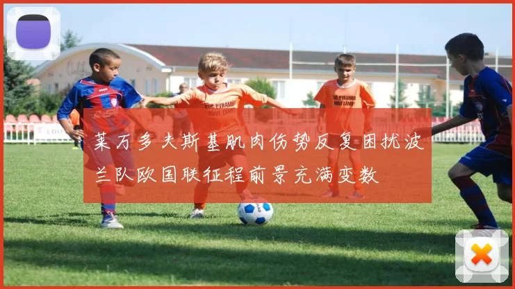 莱万多夫斯基肌肉伤势反复困扰波兰队欧国联征程前景充满变数