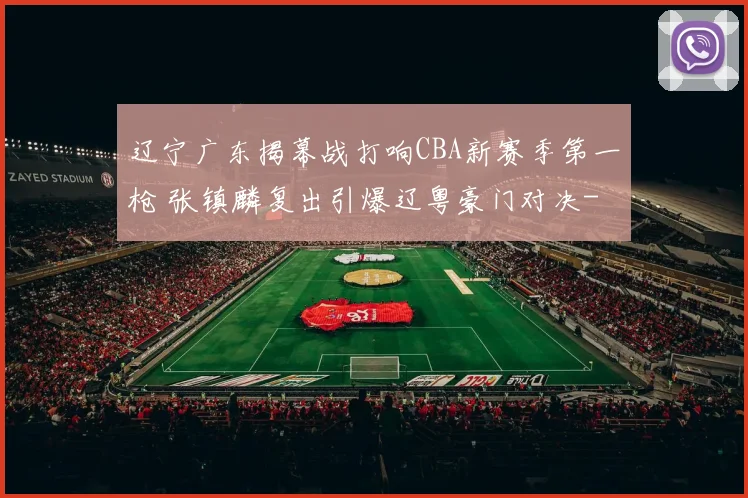 辽宁广东揭幕战打响CBA新赛季第一枪 张镇麟复出引爆辽粤豪门对决
