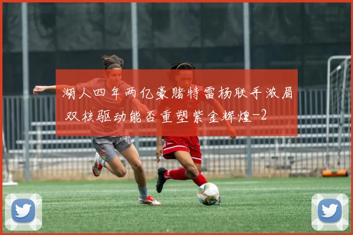 湖人四年两亿豪赌特雷杨联手浓眉 双核驱动能否重塑紫金辉煌