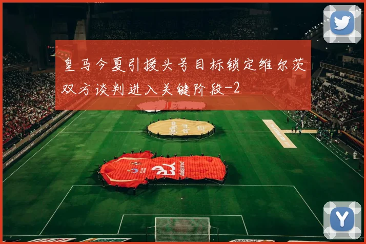 皇马今夏引援头号目标锁定维尔茨双方谈判进入关键阶段