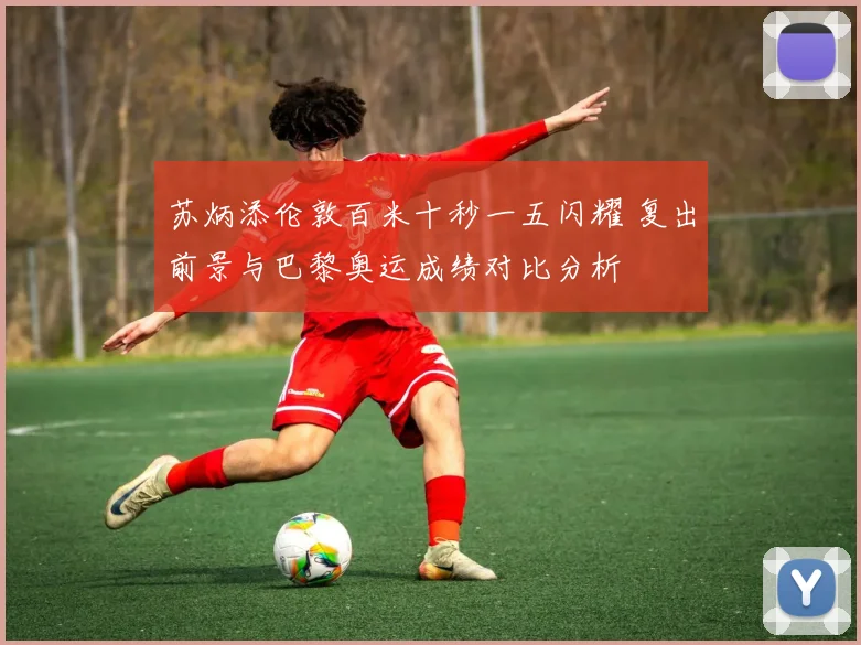 苏炳添伦敦百米十秒一五闪耀 复出前景与巴黎奥运成绩对比分析