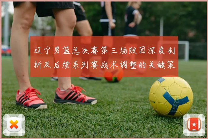 辽宁男篮总决赛第三场败因深度剖析及后续系列赛战术调整的关键策略
