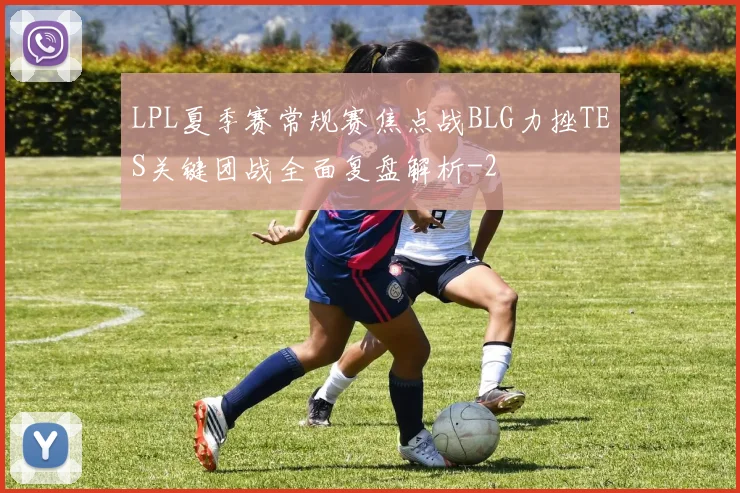 LPL夏季赛常规赛焦点战BLG力挫TES关键团战全面复盘解析