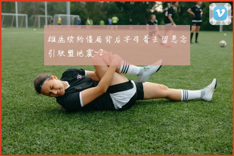雄鹿续约僵局背后字母哥去留悬念引联盟地震