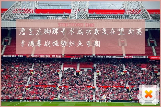 詹皇左脚踝手术成功康复在望 新赛季揭幕战强势归来可期
