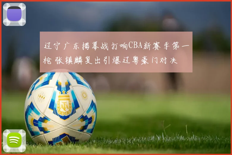 辽宁广东揭幕战打响CBA新赛季第一枪 张镇麟复出引爆辽粤豪门对决