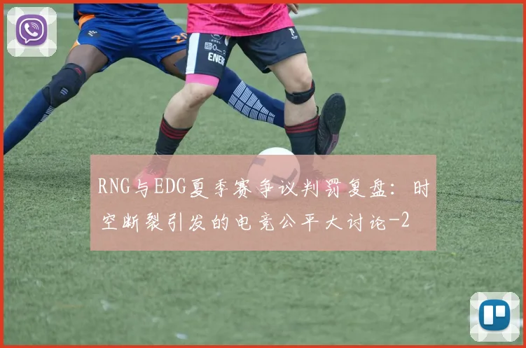 RNG与EDG夏季赛争议判罚复盘：时空断裂引发的电竞公平大讨论