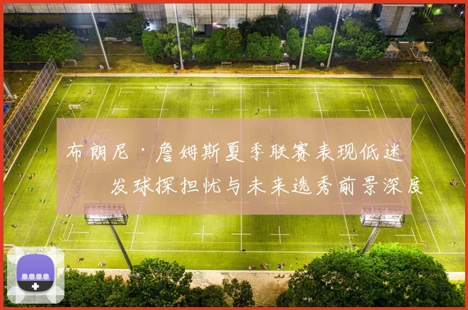 布朗尼·詹姆斯夏季联赛表现低迷引发球探担忧与未来选秀前景深度剖析