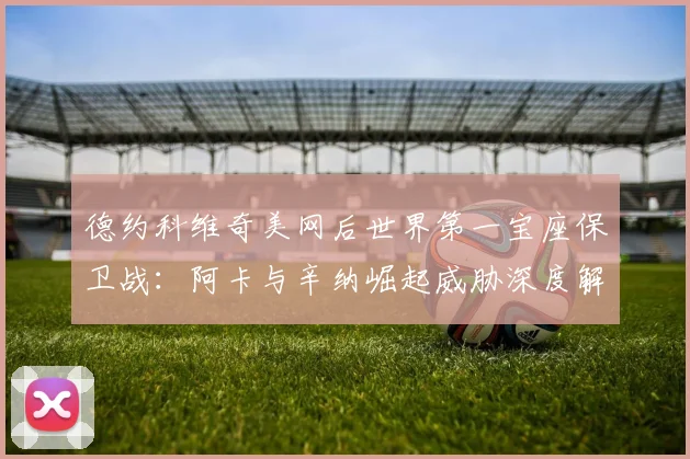 德约科维奇美网后世界第一宝座保卫战：阿卡与辛纳崛起威胁深度解析