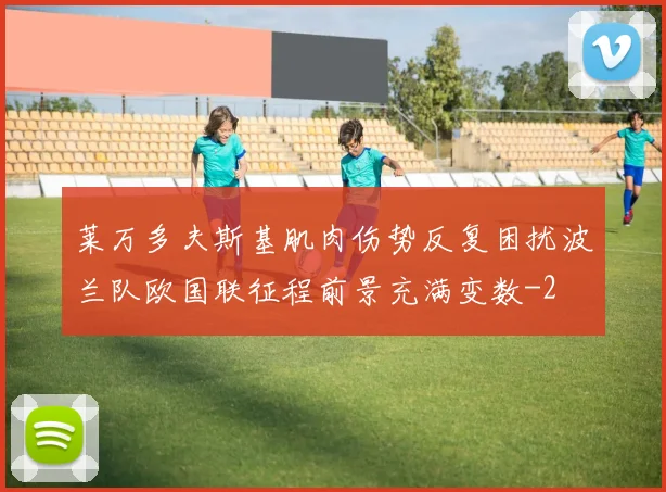 莱万多夫斯基肌肉伤势反复困扰波兰队欧国联征程前景充满变数