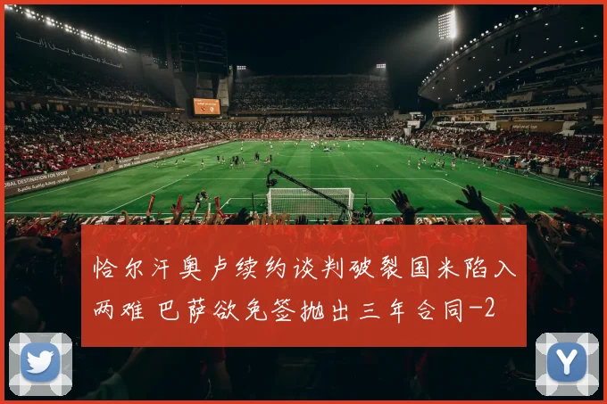 恰尔汗奥卢续约谈判破裂国米陷入两难 巴萨欲免签抛出三年合同