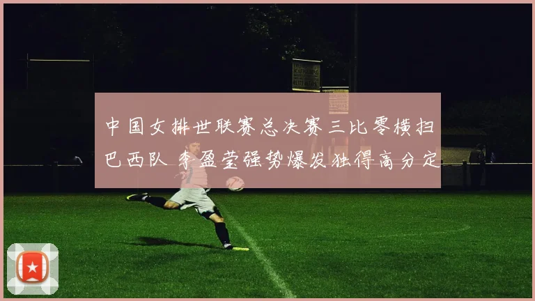 中国女排世联赛总决赛三比零横扫巴西队 李盈莹强势爆发独得高分定乾坤