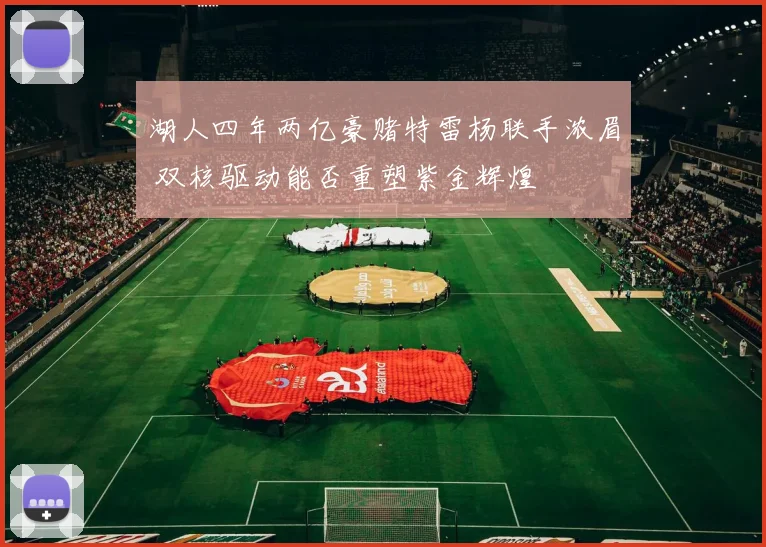 湖人四年两亿豪赌特雷杨联手浓眉 双核驱动能否重塑紫金辉煌