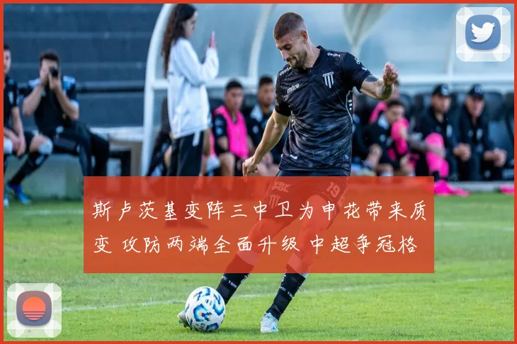 斯卢茨基变阵三中卫为申花带来质变 攻防两端全面升级 中超争冠格局悬念陡增进入白热化
