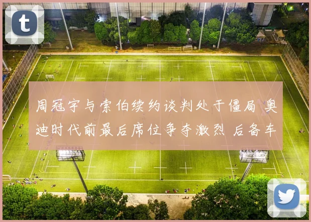 周冠宇与索伯续约谈判处于僵局 奥迪时代前最后席位争夺激烈 后备车手竞争压力剧增