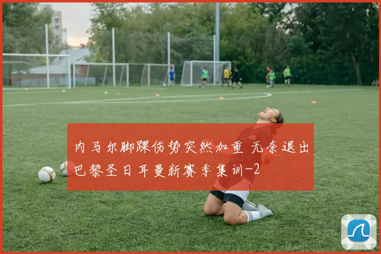 内马尔脚踝伤势突然加重 无奈退出巴黎圣日耳曼新赛季集训