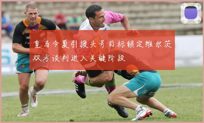 皇马今夏引援头号目标锁定维尔茨双方谈判进入关键阶段