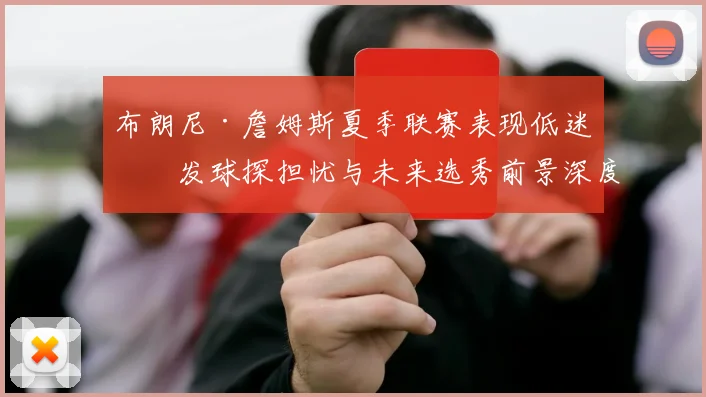 布朗尼·詹姆斯夏季联赛表现低迷引发球探担忧与未来选秀前景深度剖析